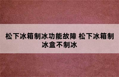 松下冰箱制冰功能故障 松下冰箱制冰盒不制冰